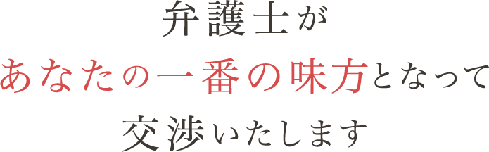 弁護士があなたの一番の味方となって交渉いたします