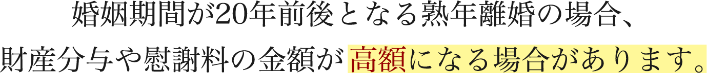 婚姻期間が20年前後となる熟年離婚の場合、財産分与や慰謝料の金額が高額になる場合があります。