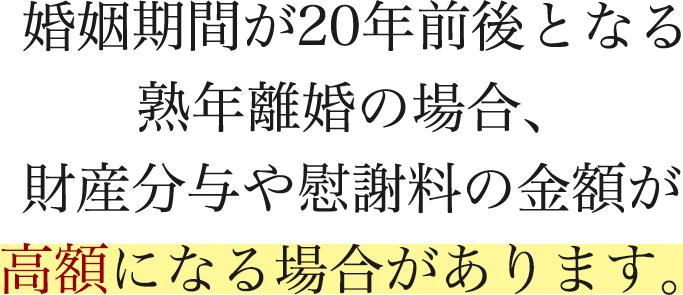 婚姻期間が20年前後となる熟年離婚の場合、財産分与や慰謝料の金額が高額になる場合があります。