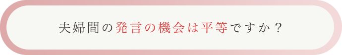 夫婦間の発言の機会は平等ですか？