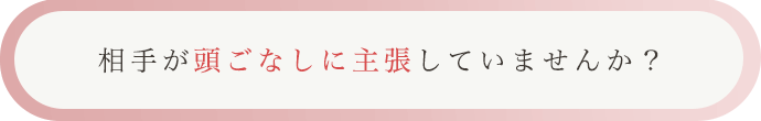 相手が頭ごなしに主張していませんか