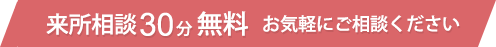 来所相談30分無料 お気軽にご相談ください