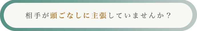 相手が頭ごなしに主張していませんか