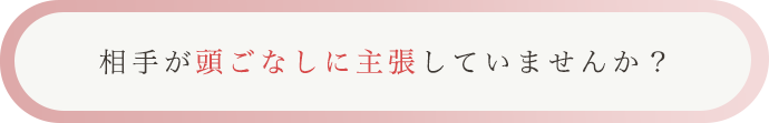 相手が頭ごなしに主張していませんか