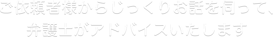 ご依頼者様からじっくりお話を伺って、弁護士がアドバイスいたします