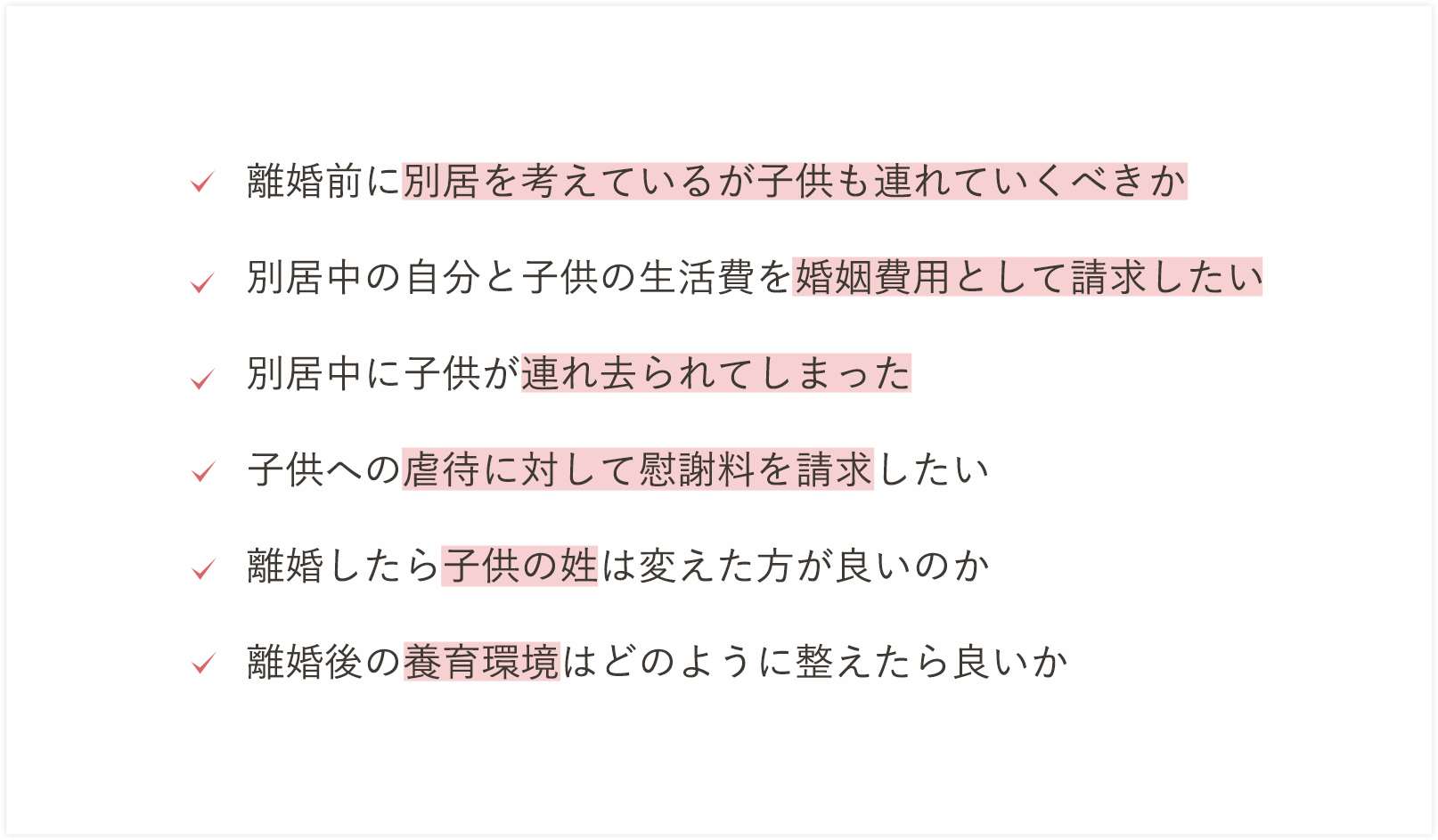 離婚前に別居を考えているが子供も連れていくべきか別居中の自分子供の生活費を婚姻費用として請求したい別居中に子供が連れ去られてしまった子供への虐待に対して慰謝料を請求したい離婚したら子供の姓は変えた方が良いのか離婚後の養育環境はどのように整えたらよいか