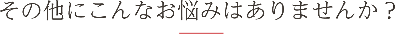 その他にこんなお悩みはありませんか？