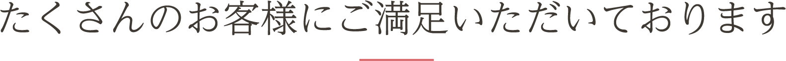 たくさんのお客様にご満足いただいております