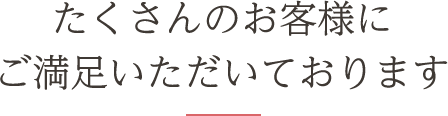 たくさんのお客様にご満足いただいております