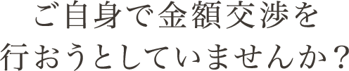 ご自身で金額交渉を行おうとしていませんか？