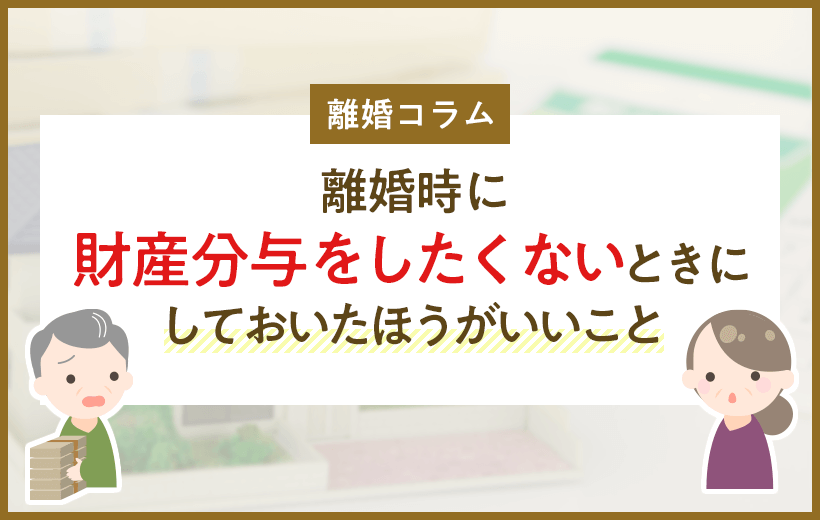 離婚時に財産分与をしたくないときにしておいたほうがいいこと