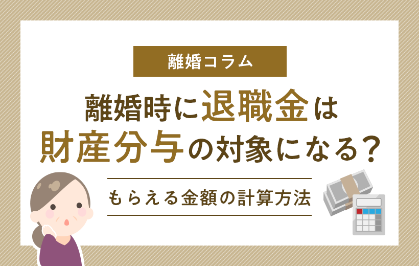 離婚時に退職金は財産分与の対象になる？│もらえる金額の計算方法